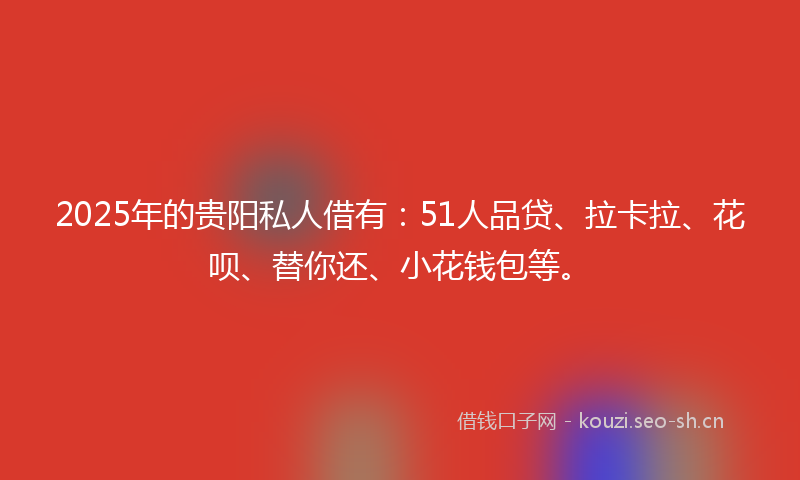 2025年的贵阳私人借有:51人品贷、拉卡拉、花呗、替你还、小花钱包等。
