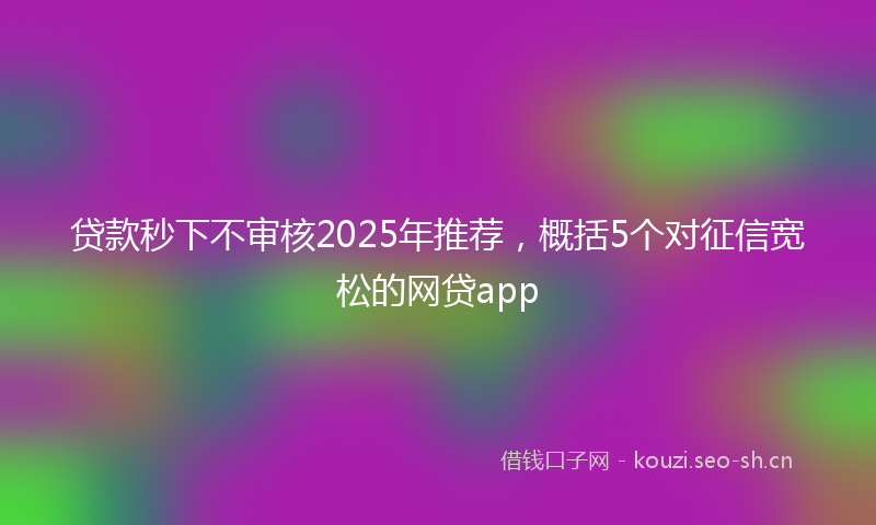 贷款秒下不审核2025年推荐，概括5个对征信宽松的网贷app
