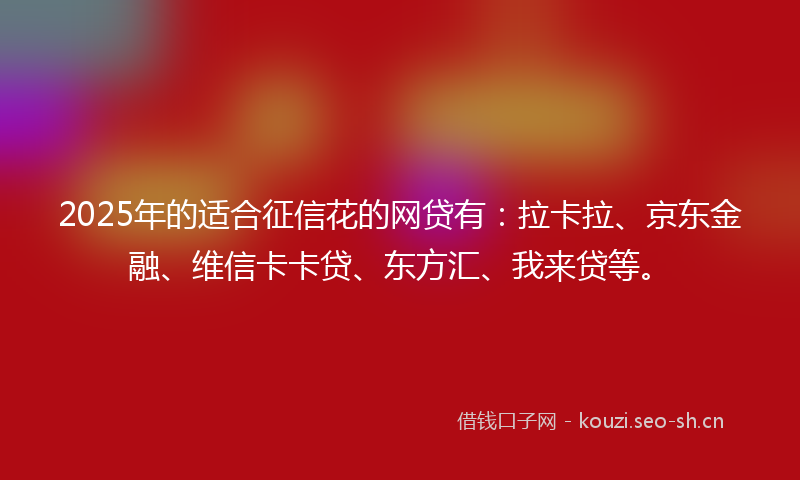 2025年的适合征信花的网贷有：拉卡拉、京东金融、维信卡卡贷、东方汇、我来贷等。