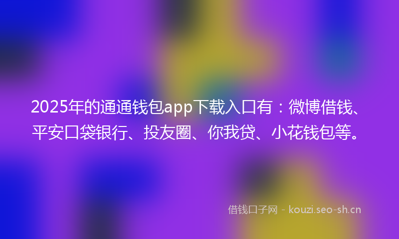 2025年的通通钱包app下载入口有：微博借钱、平安口袋银行、投友圈、你我贷、小花钱包等。