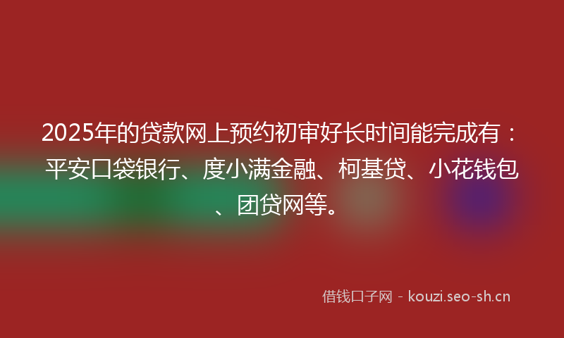 2025年的贷款网上预约初审好长时间能完成有：平安口袋银行、度小满金融、柯基贷、小花钱包、团贷网等。