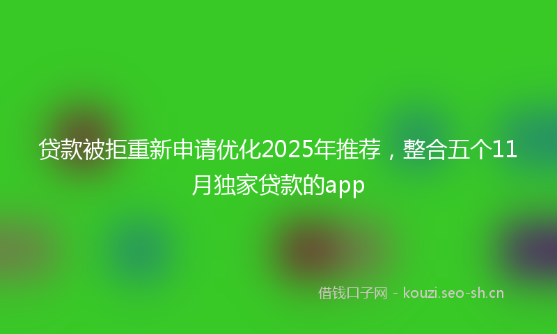 贷款被拒重新申请优化2025年推荐，整合五个11月独家贷款的app