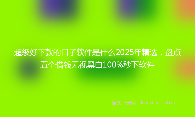 超级好下款的口子软件是什么2025年精选，盘点五个借钱无视黑白100%秒下软件