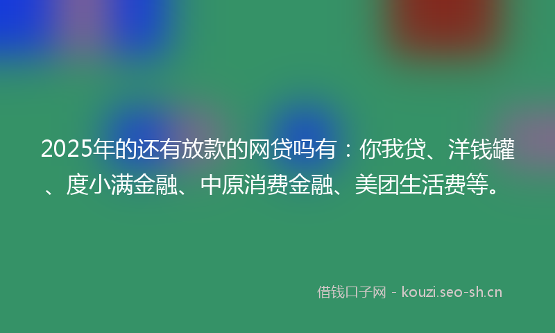 2025年的还有放款的网贷吗有：你我贷、洋钱罐、度小满金融、中原消费金融、美团生活费等。