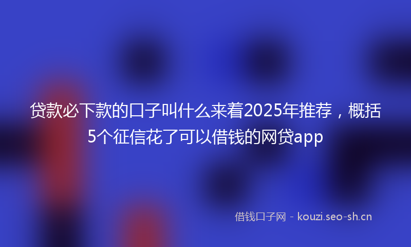 贷款必下款的口子叫什么来着2025年推荐，概括5个征信花了可以借钱的网贷app