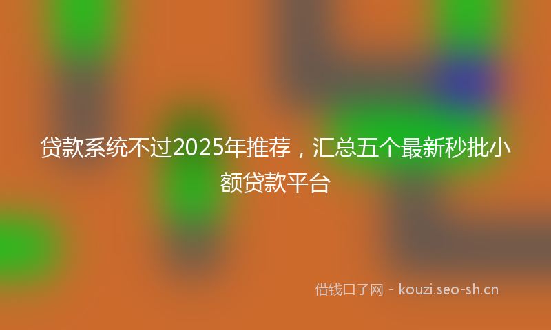 贷款系统不过2025年推荐，汇总五个最新秒批小额贷款平台