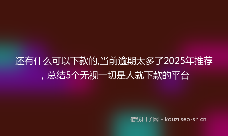 还有什么可以下款的,当前逾期太多了2025年推荐，总结5个无视一切是人就下款的平台