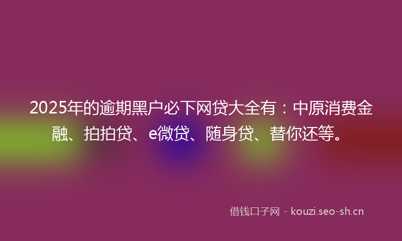 2025年的逾期黑户必下网贷大全有:中原消费金融、拍拍贷、e微贷、随身贷、替你还等。