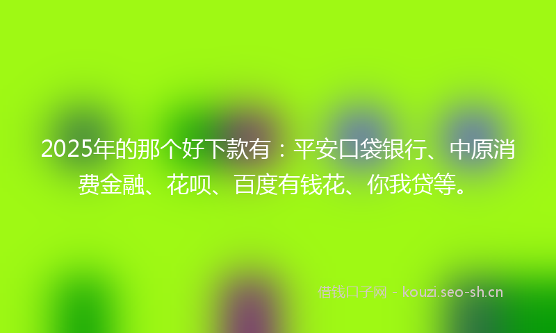 2025年的那个好下款有：平安口袋银行、中原消费金融、花呗、百度有钱花、你我贷等。