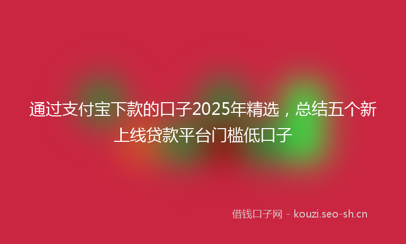 通过支付宝下款的口子2025年精选,总结五个新上线贷款平台门槛低口子
