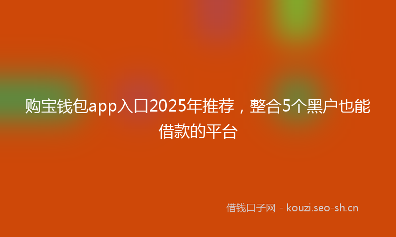 购宝钱包app入口2025年推荐，整合5个黑户也能借款的平台
