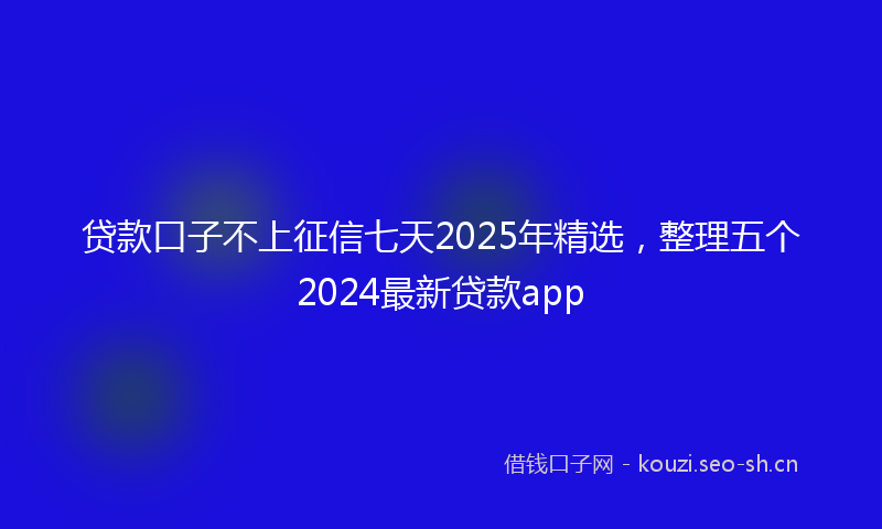 贷款口子不上征信七天2025年精选，整理五个2024最新贷款app