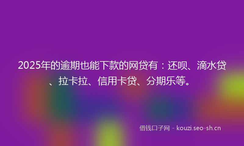 2025年的逾期也能下款的网贷有：还呗、滴水贷、拉卡拉、信用卡贷、分期乐等。