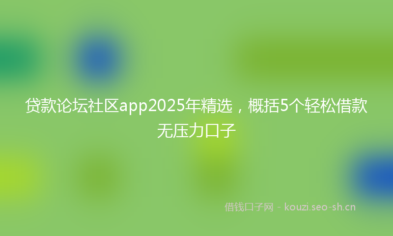 贷款论坛社区app2025年精选，概括5个轻松借款无压力口子
