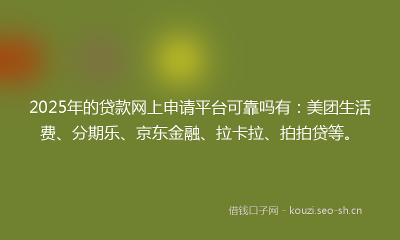 2025年的贷款网上申请平台可靠吗有：美团生活费、分期乐、京东金融、拉卡拉、拍拍贷等。