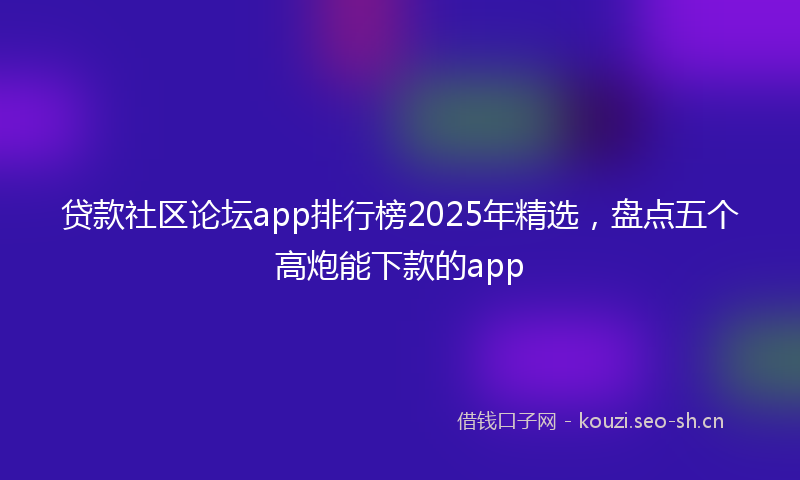 贷款社区论坛app排行榜2025年精选，盘点五个高炮能下款的app
