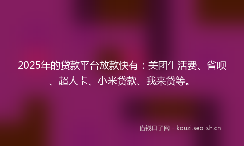 2025年的贷款平台放款快有：美团生活费、省呗、超人卡、小米贷款、我来贷等。