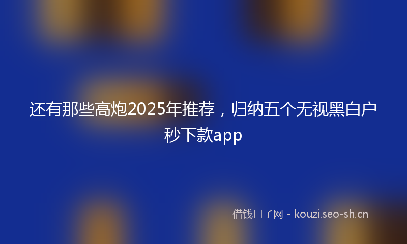 还有那些高炮2025年推荐,归纳五个无视黑白户秒下款app