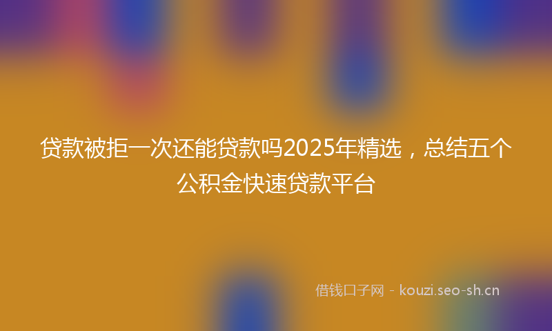 贷款被拒一次还能贷款吗2025年精选，总结五个公积金快速贷款平台