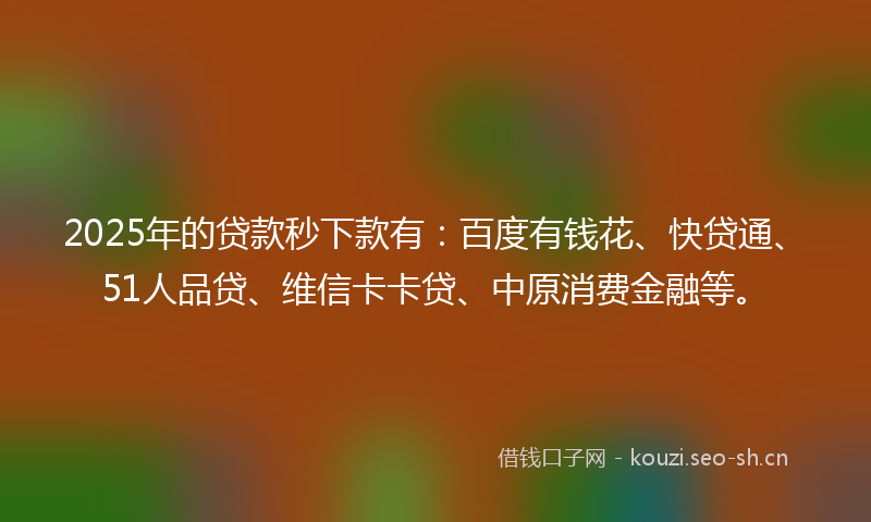 2025年的贷款秒下款有：百度有钱花、快贷通、51人品贷、维信卡卡贷、中原消费金融等。