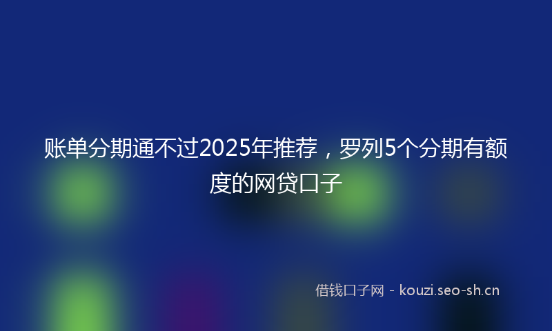 账单分期通不过2025年推荐，罗列5个分期有额度的网贷口子