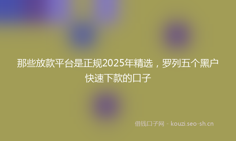 那些放款平台是正规2025年精选，罗列五个黑户快速下款的口子