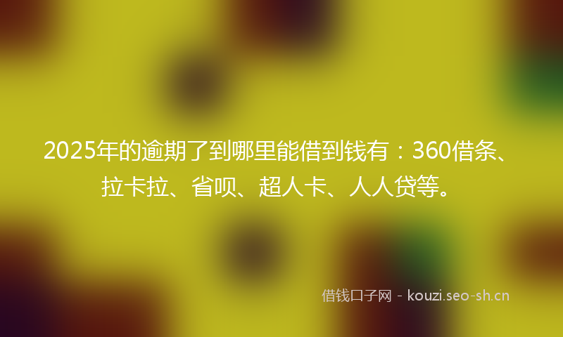 2025年的逾期了到哪里能借到钱有：360借条、拉卡拉、省呗、超人卡、人人贷等。