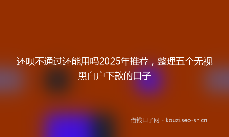 还呗不通过还能用吗2025年推荐，整理五个无视黑白户下款的口子