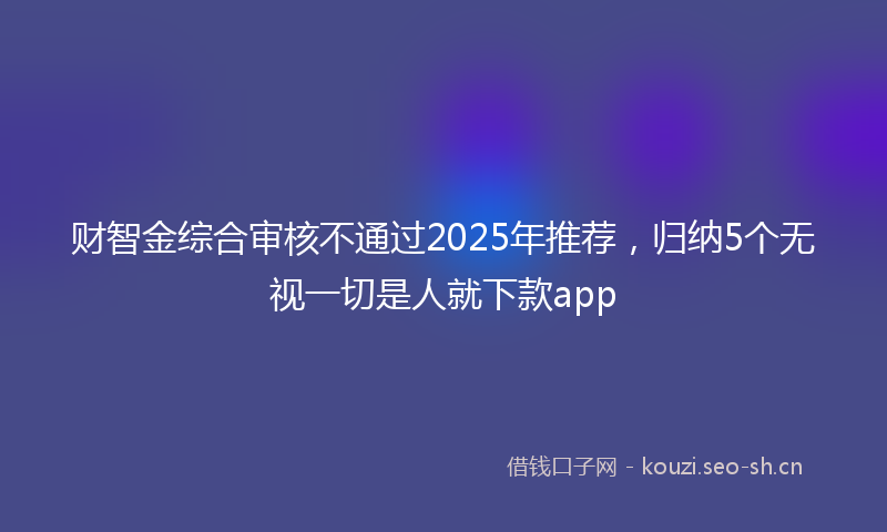 财智金综合审核不通过2025年推荐，归纳5个无视一切是人就下款app