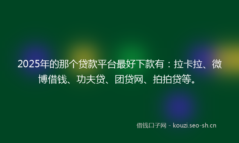 2025年的那个贷款平台最好下款有:拉卡拉、微博借钱、功夫贷、团贷网、拍拍贷等。