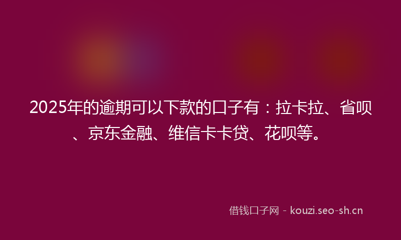 2025年的逾期可以下款的口子有:拉卡拉、省呗、京东金融、维信卡卡贷、花呗等。