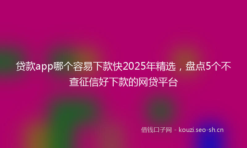 贷款app哪个容易下款快2025年精选，盘点5个不查征信好下款的网贷平台