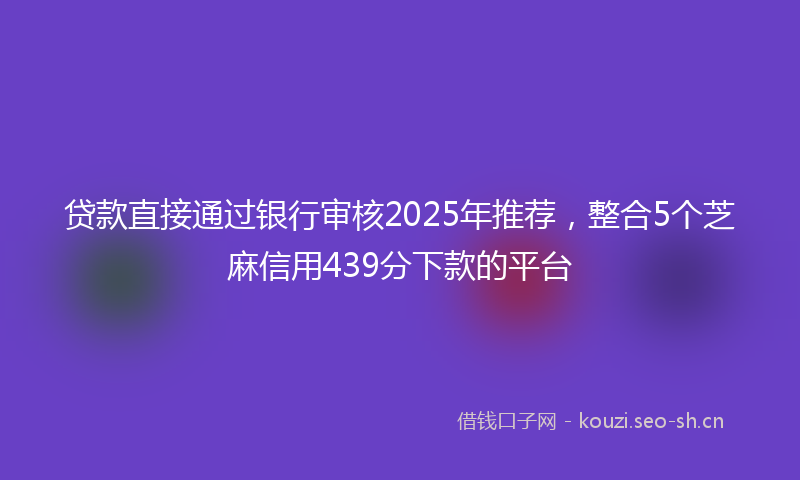 贷款直接通过银行审核2025年推荐，整合5个芝麻信用439分下款的平台