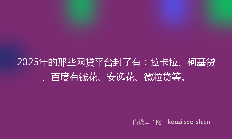 2025年的那些网贷平台封了有：拉卡拉、柯基贷、百度有钱花、安逸花、微粒贷等。