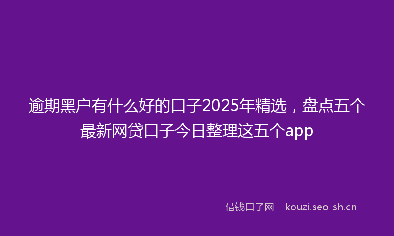 逾期黑户有什么好的口子2025年精选，盘点五个最新网贷口子今日整理这五个app
