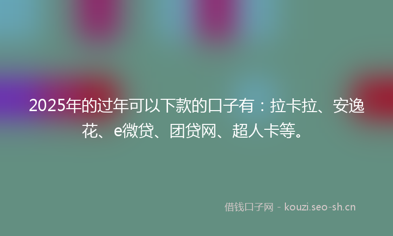 2025年的过年可以下款的口子有：拉卡拉、安逸花、e微贷、团贷网、超人卡等。