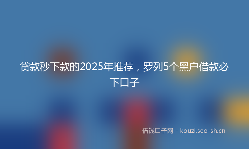 贷款秒下款的2025年推荐，罗列5个黑户借款必下口子