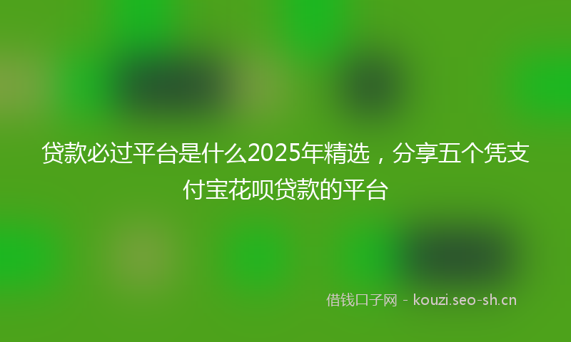 贷款必过平台是什么2025年精选，分享五个凭支付宝花呗贷款的平台