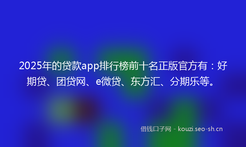 2025年的贷款app排行榜前十名正版官方有：好期贷、团贷网、e微贷、东方汇、分期乐等。