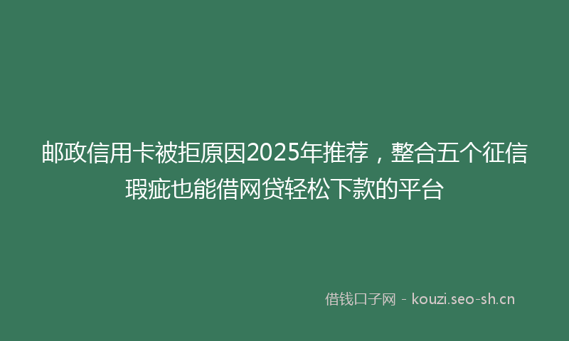 邮政信用卡被拒原因2025年推荐，整合五个征信瑕疵也能借网贷轻松下款的平台