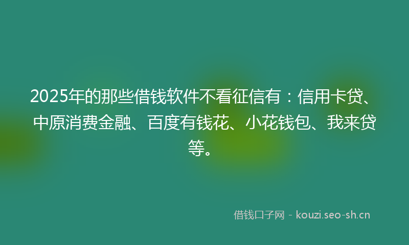2025年的那些借钱软件不看征信有：信用卡贷、中原消费金融、百度有钱花、小花钱包、我来贷等。