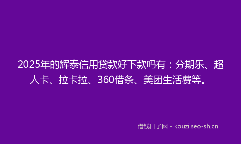 2025年的辉泰信用贷款好下款吗有：分期乐、超人卡、拉卡拉、360借条、美团生活费等。