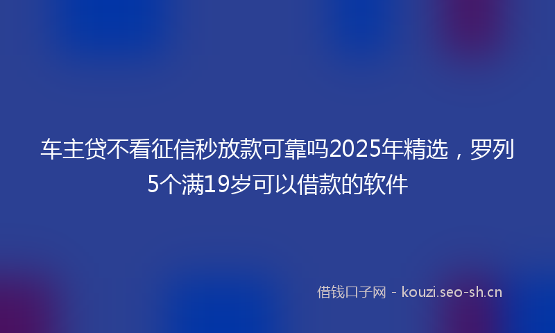 车主贷不看征信秒放款可靠吗2025年精选，罗列5个满19岁可以借款的软件