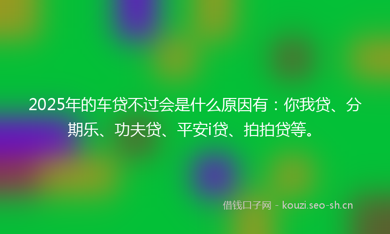 2025年的车贷不过会是什么原因有:你我贷、分期乐、功夫贷、平安i贷、拍拍贷等。