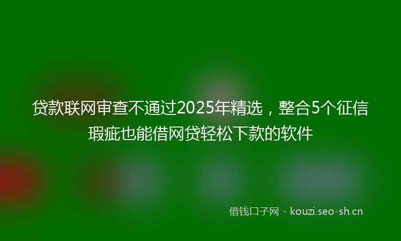 贷款联网审查不通过2025年精选，整合5个征信瑕疵也能借网贷轻松下款的软件