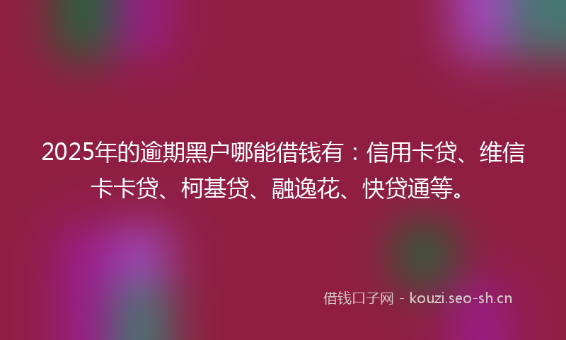2025年的逾期黑户哪能借钱有：信用卡贷、维信卡卡贷、柯基贷、融逸花、快贷通等。