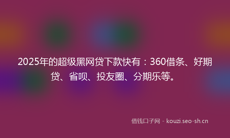 2025年的超级黑网贷下款快有：360借条、好期贷、省呗、投友圈、分期乐等。