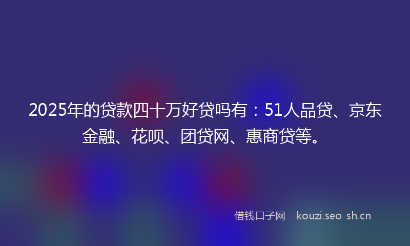 2025年的贷款四十万好贷吗有：51人品贷、京东金融、花呗、团贷网、惠商贷等。