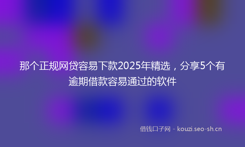 那个正规网贷容易下款2025年精选，分享5个有逾期借款容易通过的软件