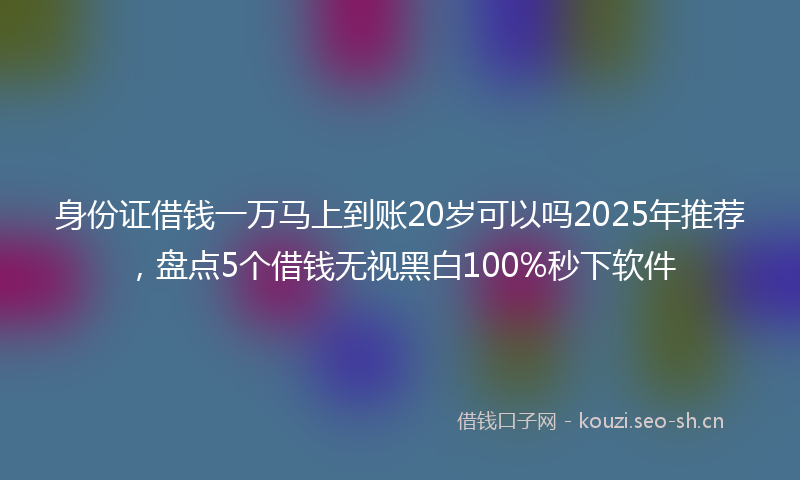 身份证借钱一万马上到账20岁可以吗2025年推荐，盘点5个借钱无视黑白100%秒下软件